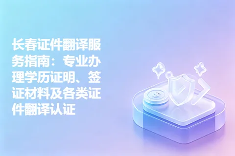 长春证件翻译服务指南：专业办理学历证明、签证材料及各类证件翻译认证