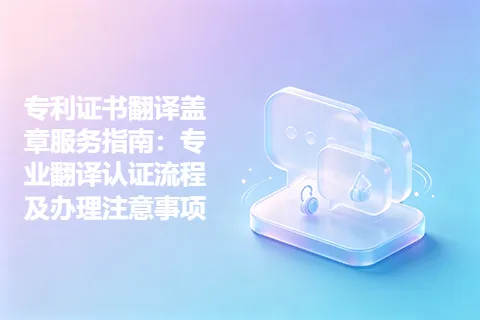 专利证书翻译盖章服务指南：专业翻译认证流程及办理注意事项