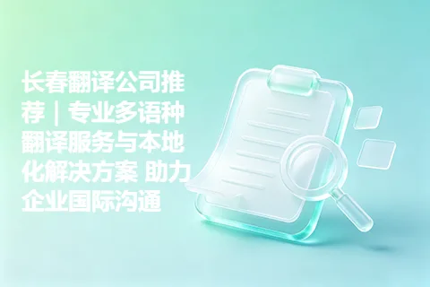 长春翻译公司推荐｜专业多语种翻译服务与本地化解决方案 助力企业国际沟通