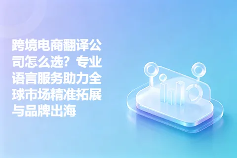跨境电商翻译公司怎么选？专业语言服务助力全球市场精准拓展与品牌出海