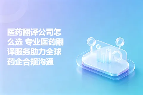 医药翻译公司怎么选 专业医药翻译服务助力全球药企合规沟通