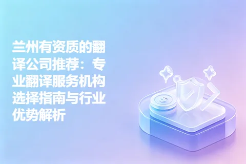 兰州有资质的翻译公司推荐：专业翻译服务机构选择指南与行业优势解析