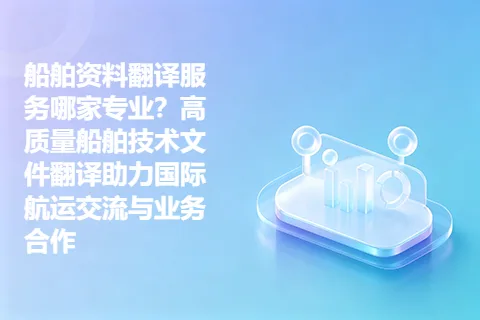 船舶资料翻译服务哪家专业？高质量船舶技术文件翻译助力国际航运交流与业务合作