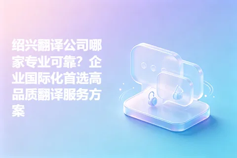 绍兴翻译公司哪家专业可靠？企业国际化首选高品质翻译服务方案
