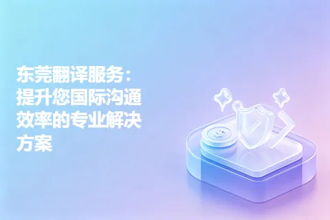 东莞翻译服务：提升您国际沟通效率的专业解决方案