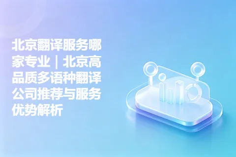 北京翻译服务哪家专业｜北京高品质多语种翻译公司推荐与服务优势解析
