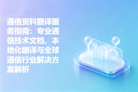通信资料翻译服务指南：专业通信技术文档、本地化翻译与全球通信行业解决方案解析