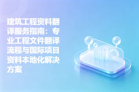 建筑工程资料翻译服务指南：专业工程文件翻译流程与国际项目资料本地化解决方案