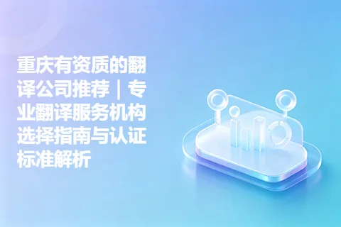 重庆有资质的翻译公司推荐｜专业翻译服务机构选择指南与认证标准解析