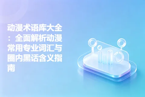动漫术语库大全：全面解析动漫常用专业词汇与圈内黑话含义指南