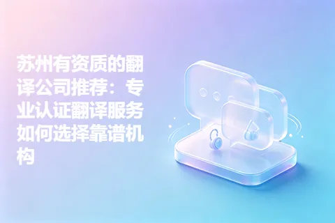 苏州有资质的翻译公司推荐：专业认证翻译服务如何选择靠谱机构