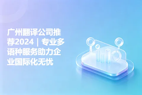 广州翻译公司推荐2024｜专业多语种服务助力企业国际化无忧