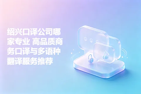 绍兴口译公司哪家专业 高品质商务口译与多语种翻译服务推荐