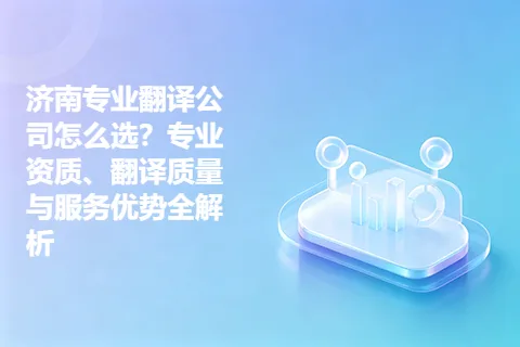 济南专业翻译公司怎么选？专业资质、翻译质量与服务优势全解析