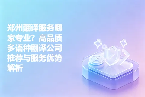 郑州翻译服务哪家专业？高品质多语种翻译公司推荐与服务优势解析