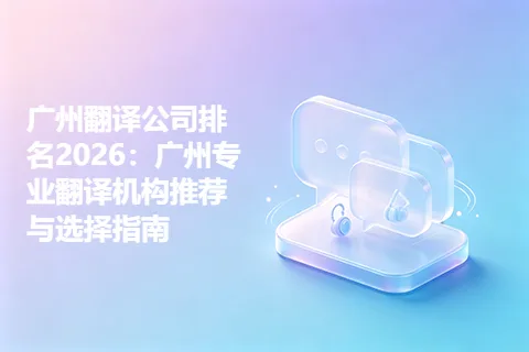 广州翻译公司排名2026：广州专业翻译机构推荐与选择指南