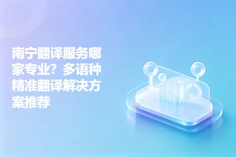 南宁翻译服务哪家专业？多语种精准翻译解决方案推荐