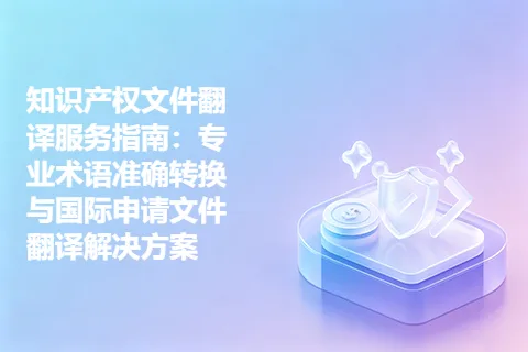 知识产权文件翻译服务指南：专业术语准确转换与国际申请文件翻译解决方案