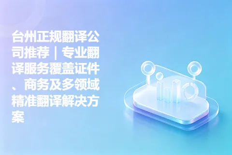 台州正规翻译公司推荐｜专业翻译服务覆盖证件、商务及多领域精准翻译解决方案