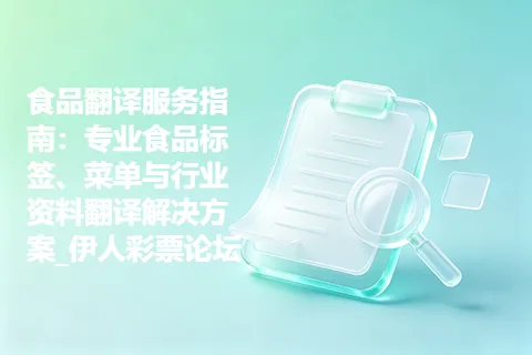 食品翻译服务指南：专业食品标签、菜单与行业资料翻译解决方案_伊人彩票论坛