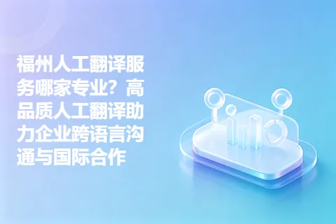 福州人工翻译服务哪家专业?高品质人工翻译助力企业跨语言沟通与国际合作