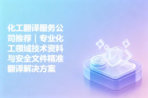 化工翻译服务公司推荐｜专业化工领域技术资料与安全文件精准翻译解决方案