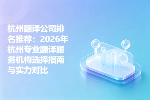 杭州翻译公司排名推荐：2026年杭州专业翻译服务机构选择指南与实力对比