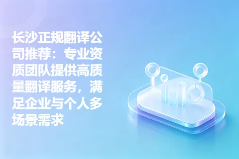 长沙正规翻译公司推荐：专业资质团队提供高质量翻译服务，满足企业与个人多场景需求