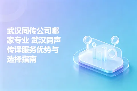 武汉同传公司哪家专业 武汉同声传译服务优势与选择指南