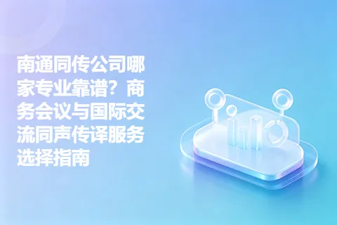 南通同传公司哪家专业靠谱？商务会议与国际交流同声传译服务选择指南