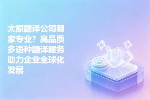 太原翻译公司哪家专业？高品质多语种翻译服务助力企业全球化发展