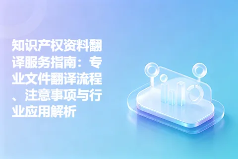 知识产权资料翻译服务指南：专业文件翻译流程、注意事项与行业应用解析