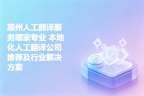 惠州人工翻译服务哪家专业 本地化人工翻译公司推荐及行业解决方案