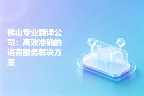 佛山专业翻译公司：高效准确的语言服务解决方案