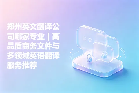 郑州英文翻译公司哪家专业｜高品质商务文件与多领域英语翻译服务推荐