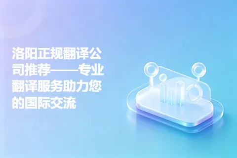 洛阳正规翻译公司推荐——专业翻译服务助力您的国际交流