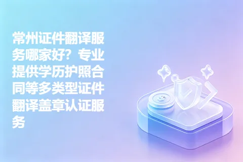 常州证件翻译服务哪家好？专业提供学历护照合同等多类型证件翻译盖章认证服务