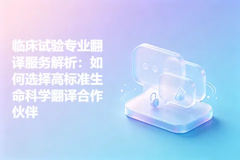 临床试验专业翻译服务解析：如何选择高标准生命科学翻译合作伙伴
