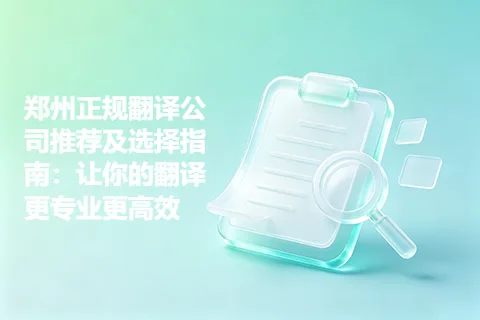 郑州正规翻译公司推荐及选择指南：让你的翻译更专业更高效