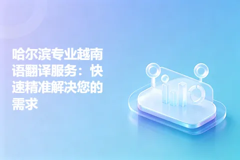 哈尔滨专业越南语翻译服务：快速精准解决您的需求
