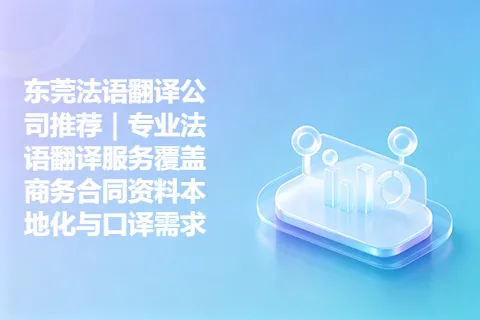东莞法语翻译公司推荐｜专业法语翻译服务覆盖商务合同资料本地化与口译需求