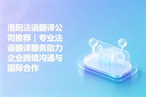 洛阳法语翻译公司推荐｜专业法语翻译服务助力企业跨境沟通与国际合作