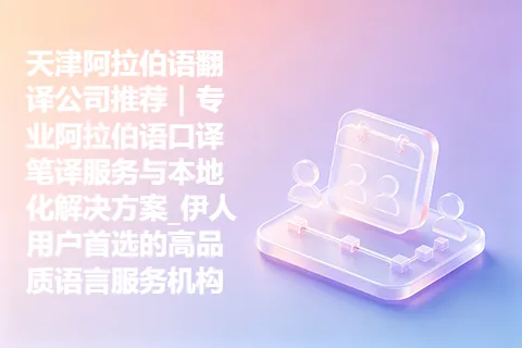 天津阿拉伯语翻译公司推荐｜专业阿拉伯语口译笔译服务与本地化解决方案_伊人用户首选的高品质语言服务机构