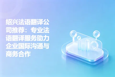 绍兴法语翻译公司推荐：专业法语翻译服务助力企业国际沟通与商务合作