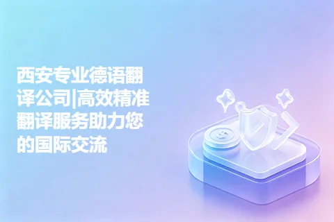 西安专业德语翻译公司|高效精准翻译服务助力您的国际交流