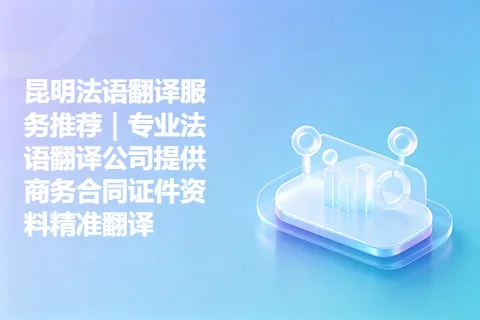 昆明法语翻译服务推荐｜专业法语翻译公司提供商务合同证件资料精准翻译