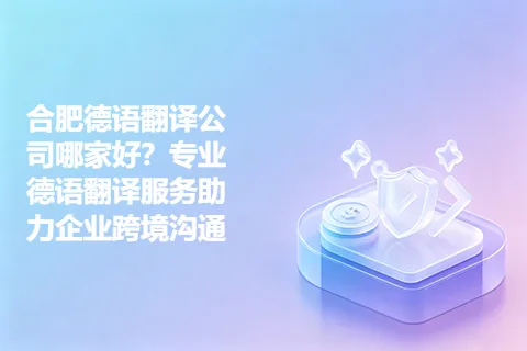 合肥德语翻译公司哪家好？专业德语翻译服务助力企业跨境沟通