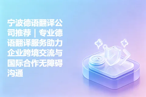 宁波德语翻译公司推荐｜专业德语翻译服务助力企业跨境交流与国际合作无障碍沟通