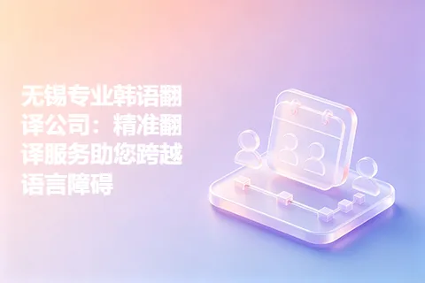 无锡专业韩语翻译公司：精准翻译服务助您跨越语言障碍