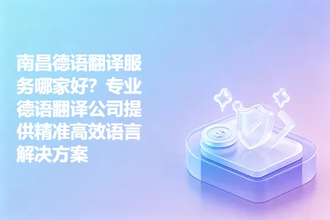 南昌德语翻译服务哪家好？专业德语翻译公司提供精准高效语言解决方案